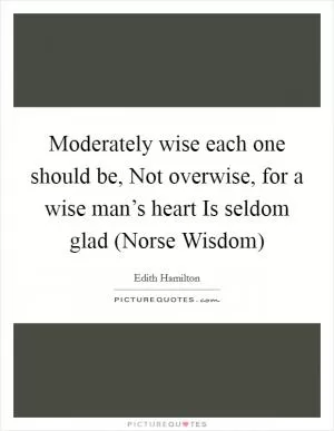 Moderately wise each one should be, Not overwise, for a wise man’s heart Is seldom glad (Norse Wisdom) Picture Quote #1