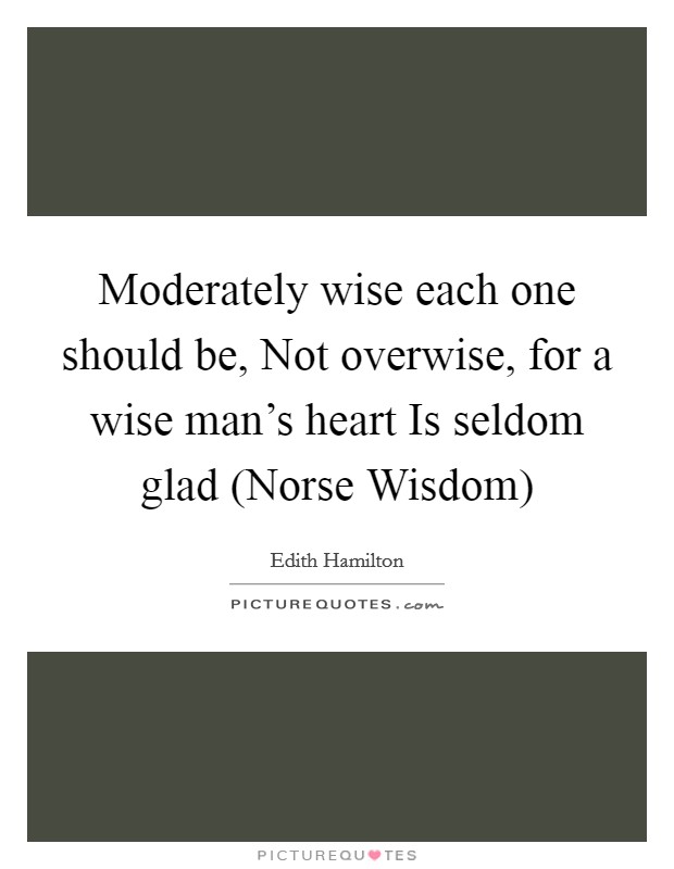 Moderately wise each one should be, Not overwise, for a wise man's heart Is seldom glad (Norse Wisdom) Picture Quote #1