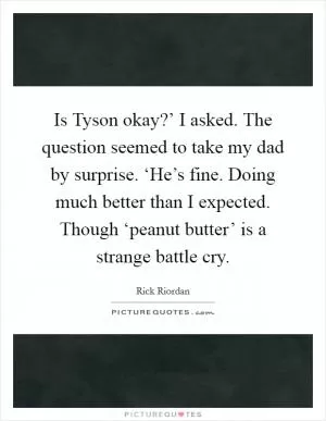 Is Tyson okay?’ I asked. The question seemed to take my dad by surprise. ‘He’s fine. Doing much better than I expected. Though ‘peanut butter’ is a strange battle cry Picture Quote #1