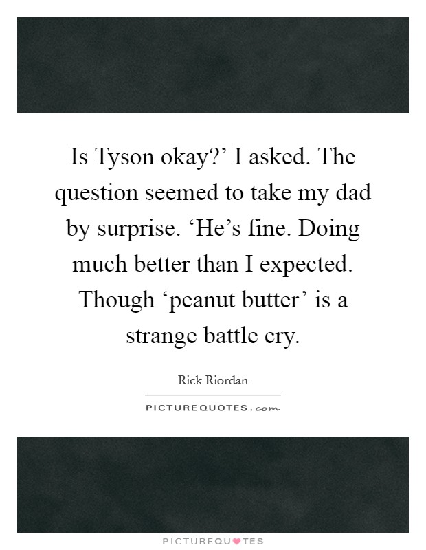Is Tyson okay?' I asked. The question seemed to take my dad by surprise. ‘He's fine. Doing much better than I expected. Though ‘peanut butter' is a strange battle cry Picture Quote #1