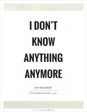 I don’t know anything anymore Picture Quote #1