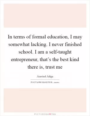 In terms of formal education, I may somewhat lacking. I never finished school. I am a self-taught entrepreneur, that’s the best kind there is, trust me Picture Quote #1