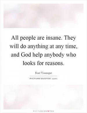 All people are insane. They will do anything at any time, and God help anybody who looks for reasons Picture Quote #1