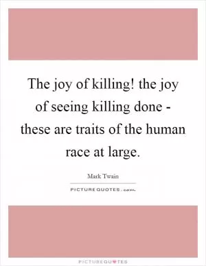 The joy of killing! the joy of seeing killing done - these are traits of the human race at large Picture Quote #1