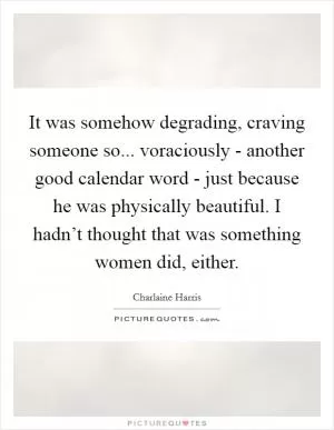 It was somehow degrading, craving someone so... voraciously - another good calendar word - just because he was physically beautiful. I hadn’t thought that was something women did, either Picture Quote #1