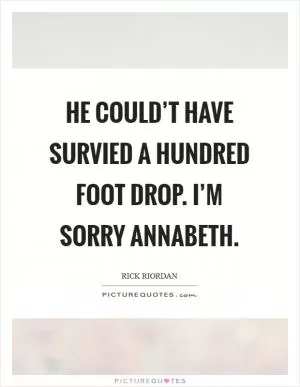 He could’t have survied a hundred foot drop. I’m sorry Annabeth Picture Quote #1