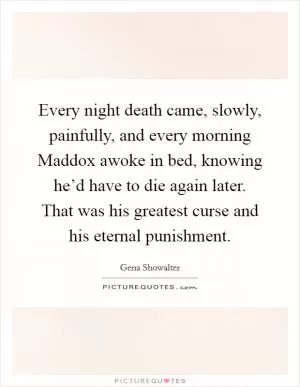 Every night death came, slowly, painfully, and every morning Maddox awoke in bed, knowing he’d have to die again later. That was his greatest curse and his eternal punishment Picture Quote #1