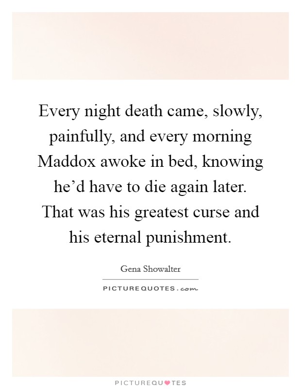 Every night death came, slowly, painfully, and every morning Maddox awoke in bed, knowing he'd have to die again later. That was his greatest curse and his eternal punishment Picture Quote #1