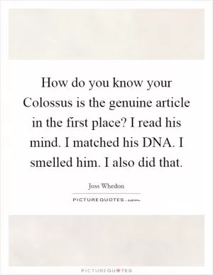How do you know your Colossus is the genuine article in the first place? I read his mind. I matched his DNA. I smelled him. I also did that Picture Quote #1