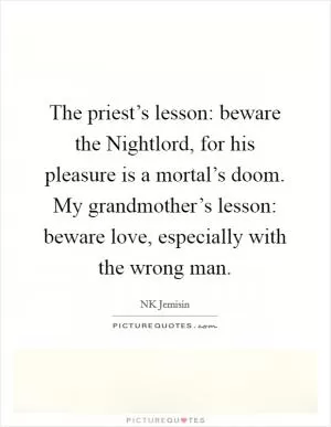 The priest’s lesson: beware the Nightlord, for his pleasure is a mortal’s doom. My grandmother’s lesson: beware love, especially with the wrong man Picture Quote #1