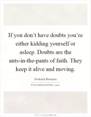 If you don’t have doubts you’re either kidding yourself or asleep. Doubts are the ants-in-the-pants of faith. They keep it alive and moving Picture Quote #1