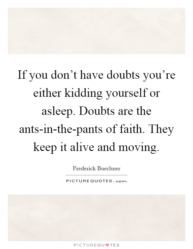 If you don't have doubts you're either kidding yourself or asleep. Doubts are the ants-in-the-pants of faith. They keep it alive and moving Picture Quote #1