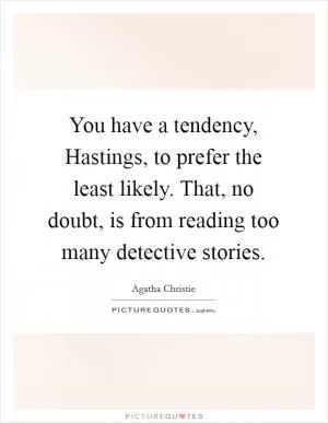 You have a tendency, Hastings, to prefer the least likely. That, no doubt, is from reading too many detective stories Picture Quote #1
