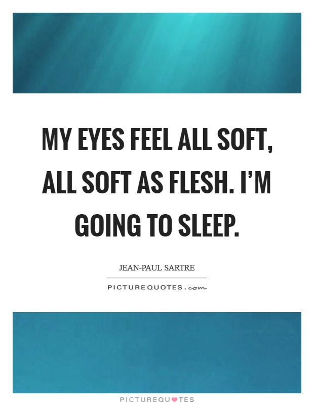 My eyes feel all soft, all soft as flesh. I'm going to sleep Picture Quote #1