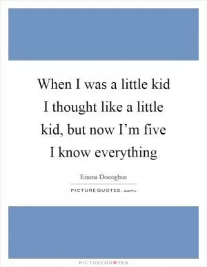 When I was a little kid I thought like a little kid, but now I’m five I know everything Picture Quote #1