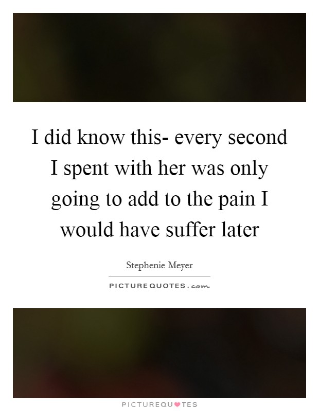 I did know this- every second I spent with her was only going to add to the pain I would have suffer later Picture Quote #1