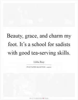 Beauty, grace, and charm my foot. It’s a school for sadists with good tea-serving skills Picture Quote #1