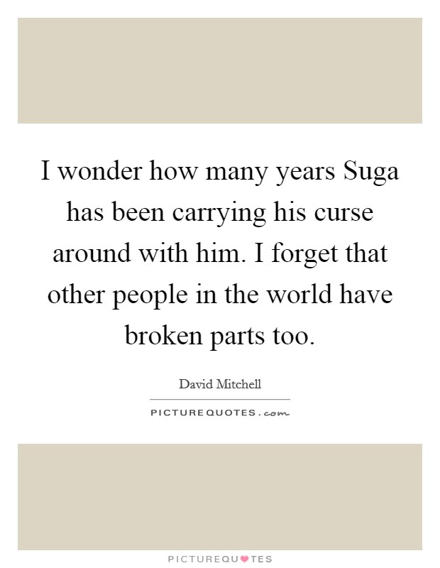 I wonder how many years Suga has been carrying his curse around with him. I forget that other people in the world have broken parts too Picture Quote #1