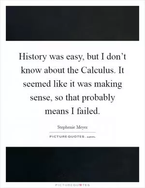 History was easy, but I don’t know about the Calculus. It seemed like it was making sense, so that probably means I failed Picture Quote #1