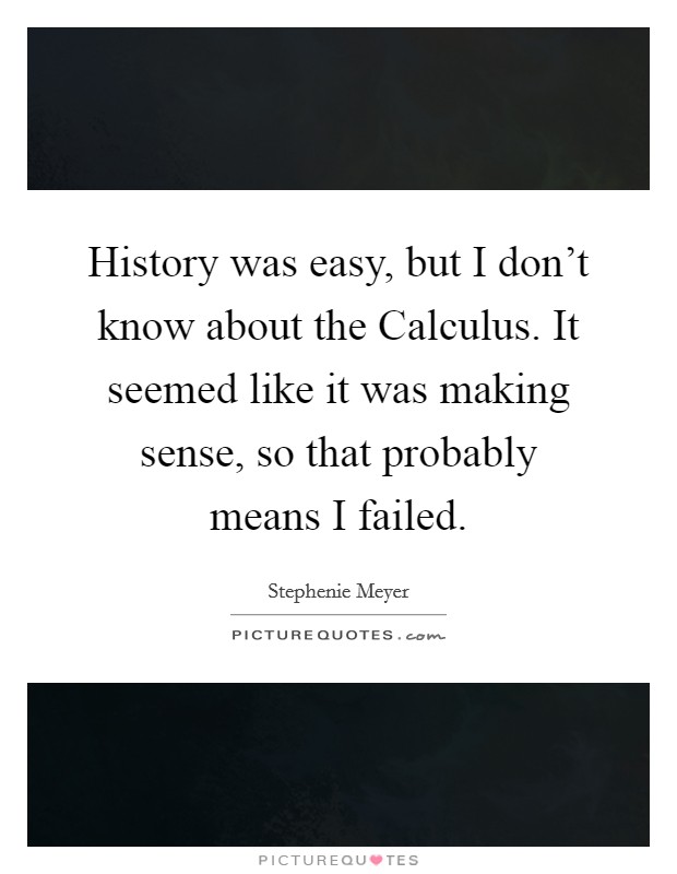 History was easy, but I don't know about the Calculus. It seemed like it was making sense, so that probably means I failed Picture Quote #1