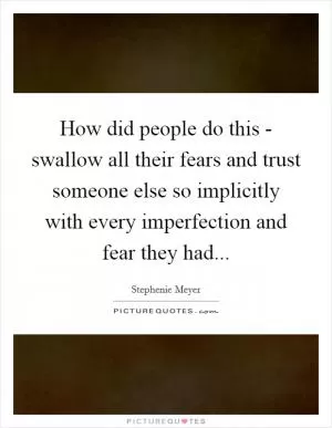 How did people do this - swallow all their fears and trust someone else so implicitly with every imperfection and fear they had Picture Quote #1