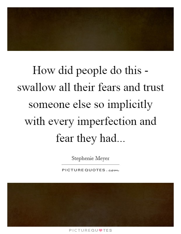 How did people do this - swallow all their fears and trust someone else so implicitly with every imperfection and fear they had Picture Quote #1