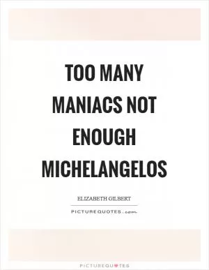 Too many maniacs not enough michelangelos Picture Quote #1