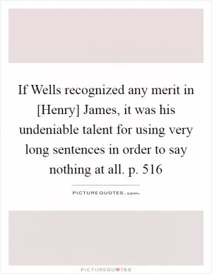 If Wells recognized any merit in [Henry] James, it was his undeniable talent for using very long sentences in order to say nothing at all. p. 516 Picture Quote #1