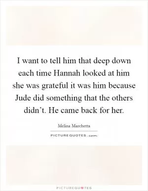 I want to tell him that deep down each time Hannah looked at him she was grateful it was him because Jude did something that the others didn’t. He came back for her Picture Quote #1
