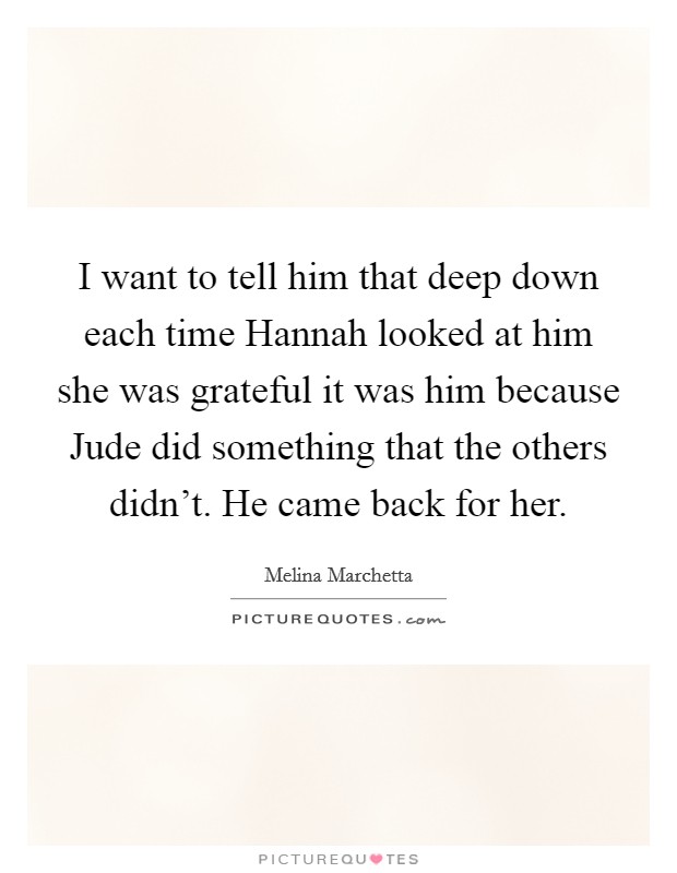 I want to tell him that deep down each time Hannah looked at him she was grateful it was him because Jude did something that the others didn't. He came back for her Picture Quote #1