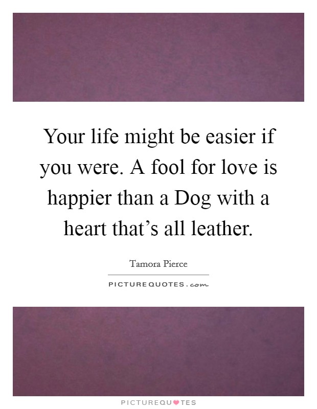 Your life might be easier if you were. A fool for love is happier than a Dog with a heart that's all leather Picture Quote #1