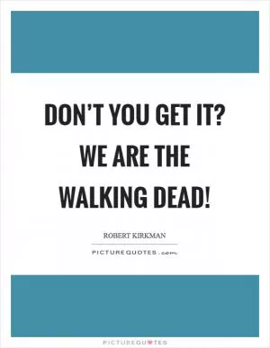 Don’t you get it? We are The Walking Dead! Picture Quote #1