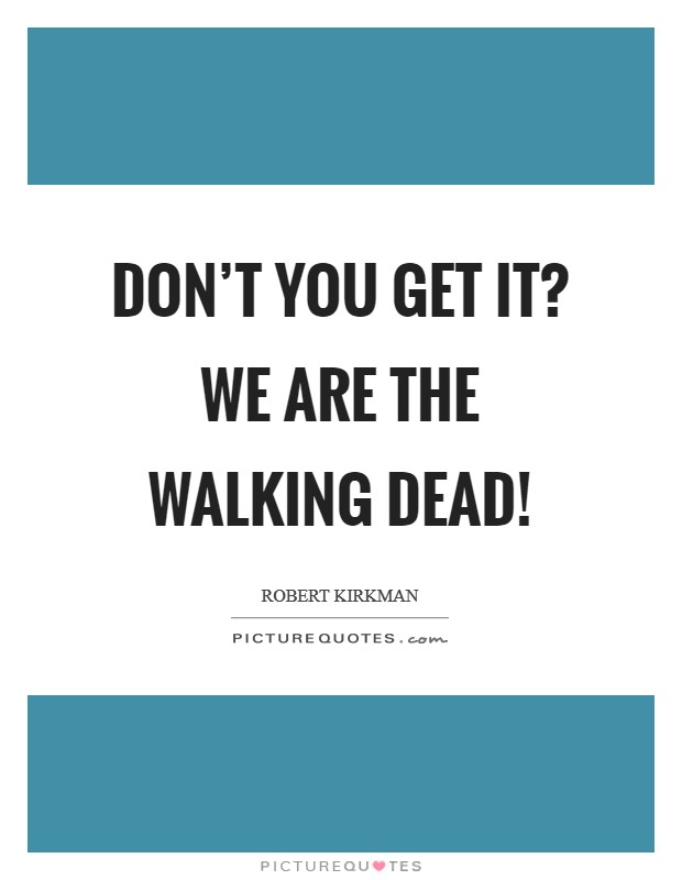Don't you get it? We are The Walking Dead! Picture Quote #1