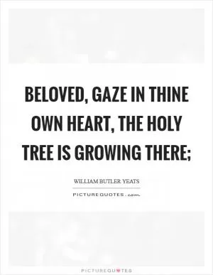 BELOVED, gaze in thine own heart, The holy tree is growing there; Picture Quote #1