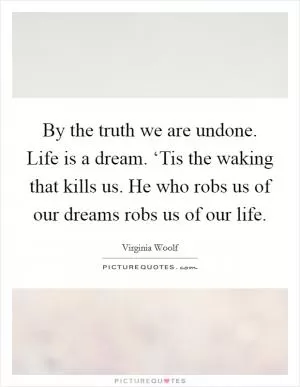 By the truth we are undone. Life is a dream. ‘Tis the waking that kills us. He who robs us of our dreams robs us of our life Picture Quote #1