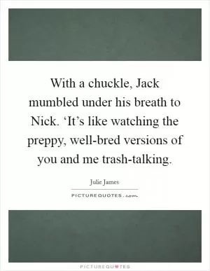 With a chuckle, Jack mumbled under his breath to Nick. ‘It’s like watching the preppy, well-bred versions of you and me trash-talking Picture Quote #1