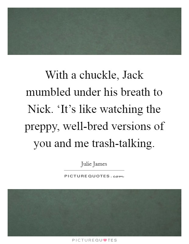 With a chuckle, Jack mumbled under his breath to Nick. ‘It's like watching the preppy, well-bred versions of you and me trash-talking Picture Quote #1