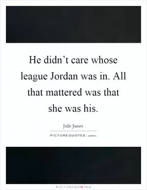 He didn’t care whose league Jordan was in. All that mattered was that she was his Picture Quote #1