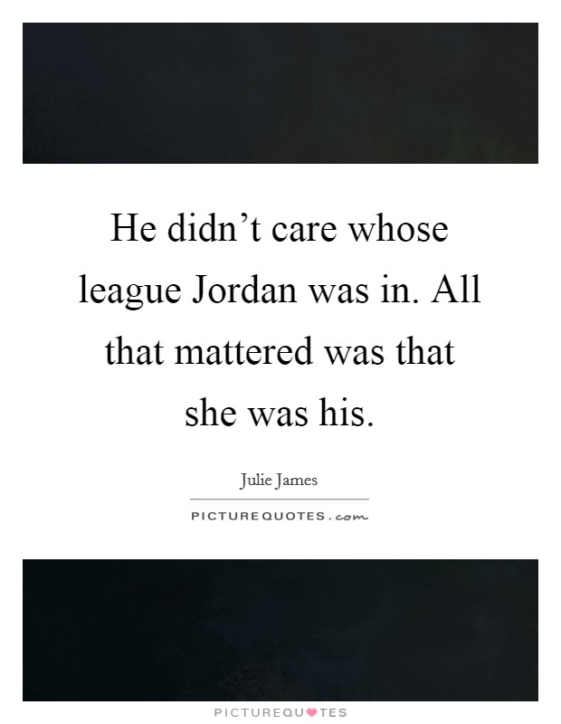 He didn't care whose league Jordan was in. All that mattered was that she was his Picture Quote #1