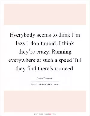 Everybody seems to think I’m lazy I don’t mind, I think they’re crazy. Running everywhere at such a speed Till they find there’s no need Picture Quote #1
