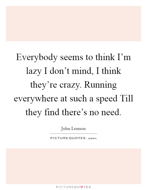 Everybody seems to think I'm lazy I don't mind, I think they're crazy. Running everywhere at such a speed Till they find there's no need Picture Quote #1