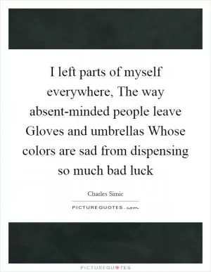 I left parts of myself everywhere, The way absent-minded people leave Gloves and umbrellas Whose colors are sad from dispensing so much bad luck Picture Quote #1
