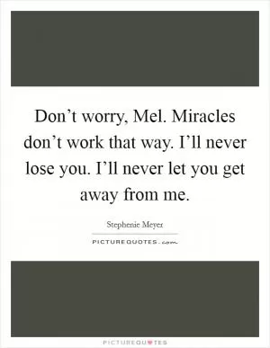 Don’t worry, Mel. Miracles don’t work that way. I’ll never lose you. I’ll never let you get away from me Picture Quote #1