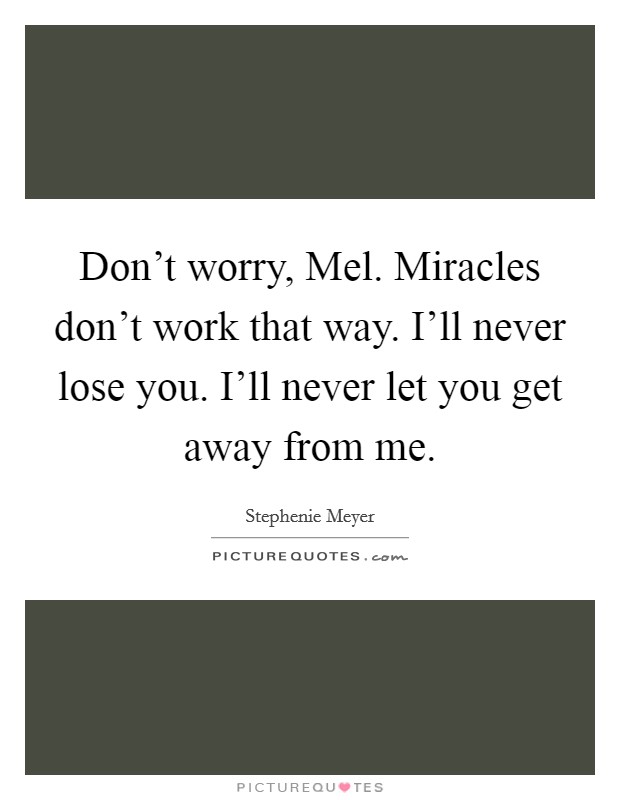 Don't worry, Mel. Miracles don't work that way. I'll never lose you. I'll never let you get away from me Picture Quote #1