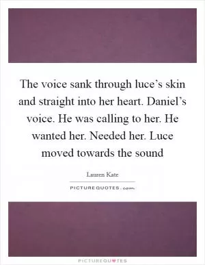 The voice sank through luce’s skin and straight into her heart. Daniel’s voice. He was calling to her. He wanted her. Needed her. Luce moved towards the sound Picture Quote #1