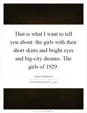 That is what I want to tell you about: the girls with their short skirts and bright eyes and big-city dreams. The girls of 1929 Picture Quote #1