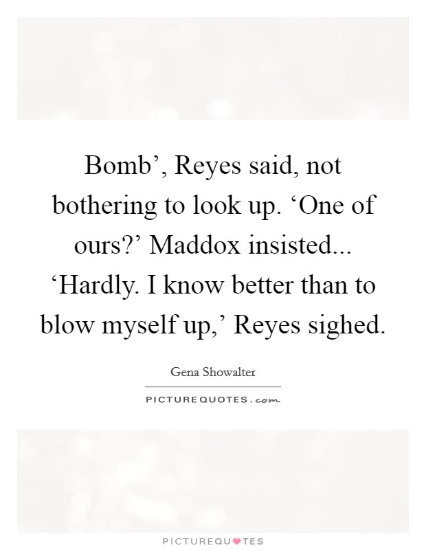 Bomb', Reyes said, not bothering to look up. ‘One of ours?' Maddox insisted... ‘Hardly. I know better than to blow myself up,' Reyes sighed Picture Quote #1
