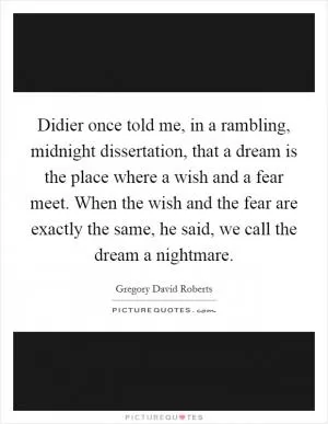 Didier once told me, in a rambling, midnight dissertation, that a dream is the place where a wish and a fear meet. When the wish and the fear are exactly the same, he said, we call the dream a nightmare Picture Quote #1