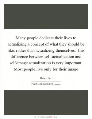 Many people dedicate their lives to actualizing a concept of what they should be like, rather than actualizing themselves. This difference between self-actualization and self-image actualization is very important. Most people live only for their image Picture Quote #1