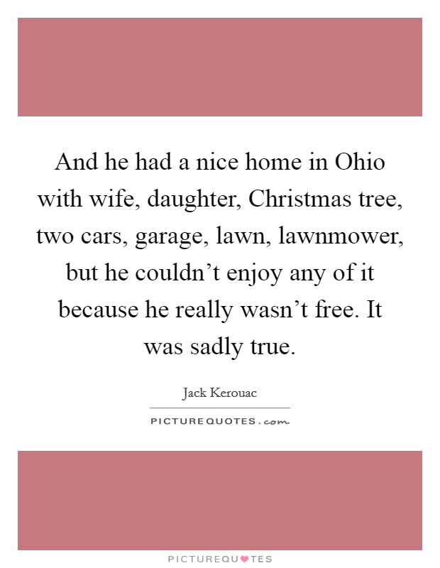And he had a nice home in Ohio with wife, daughter, Christmas tree, two cars, garage, lawn, lawnmower, but he couldn't enjoy any of it because he really wasn't free. It was sadly true Picture Quote #1